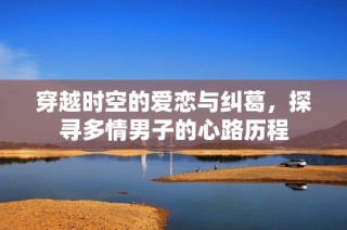 穿越时空的爱恋与纠葛，探寻多情男子的心路历程