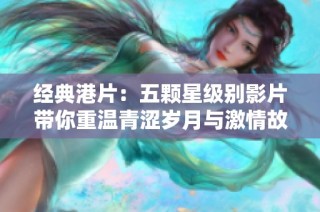 经典港片：五颗星级别影片带你重温青涩岁月与激情故事