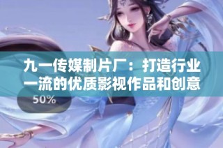 九一传媒制片厂：打造行业一流的优质影视作品和创意内容