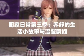 周家日常第三季：乔舒的生活小故事与温馨瞬间