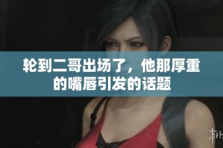 轮到二哥出场了，他那厚重的嘴唇引发的话题