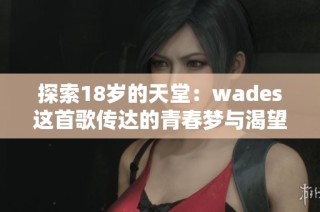探索18岁的天堂：wades这首歌传达的青春梦与渴望