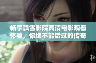 畅享飘雪影院高清电影观看体验，你绝不能错过的传奇影片