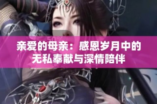 亲爱的母亲：感恩岁月中的无私奉献与深情陪伴