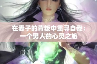 在妻子的背叛中重寻自我：一个男人的心灵之旅