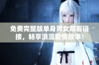 免费完整版单身男女观看链接，畅享浪漫爱情故事！