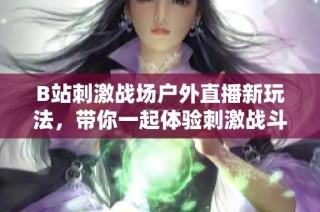 B站刺激战场户外直播新玩法，带你一起体验刺激战斗乐趣