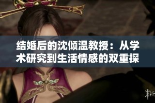 结婚后的沈倾温教授：从学术研究到生活情感的双重探索