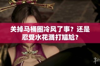 关掉马桶圈冷风了事？还是忍受水花溅打尴尬？