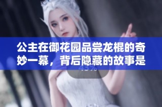 公主在御花园品尝龙棍的奇妙一幕，背后隐藏的故事是什么
