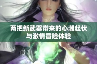两把新武器带来的心潮起伏与激情冒险体验