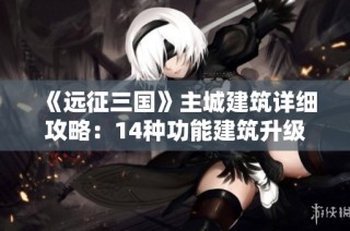 《远征三国》主城建筑详细攻略：14种功能建筑升级秘籍大揭秘
