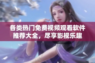 各类热门免费视频观看软件推荐大全，尽享影视乐趣