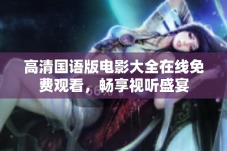 高清国语版电影大全在线免费观看，畅享视听盛宴
