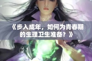 《步入成年，如何为青春期的生理卫生准备？》