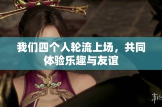 我们四个人轮流上场，共同体验乐趣与友谊