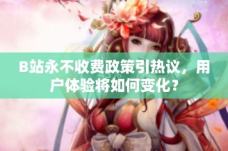 B站永不收费政策引热议，用户体验将如何变化？