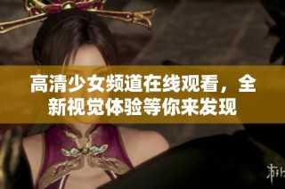 高清少女频道在线观看，全新视觉体验等你来发现