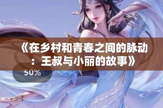 《在乡村和青春之间的脉动：王叔与小丽的故事》