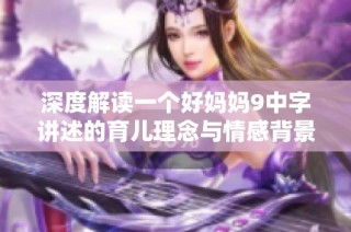 深度解读一个好妈妈9中字讲述的育儿理念与情感背景