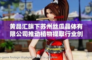黄品汇旗下苏州丝瓜晶体有限公司推动植物提取行业创新发展