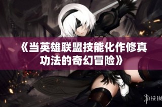 《当英雄联盟技能化作修真功法的奇幻冒险》