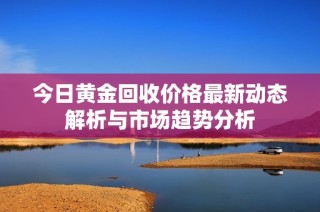 今日黄金回收价格最新动态解析与市场趋势分析