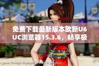 免费下载最新版本欧新U6UC浏览器15.3.6，畅享极速上网体验