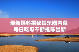 最新爆料揭秘娱乐圈内幕 每日吃瓜不断推陈出新