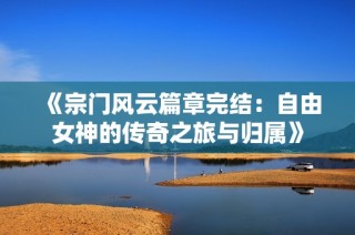 《宗门风云篇章完结：自由女神的传奇之旅与归属》