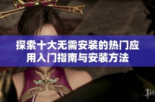 探索十大无需安装的热门应用入门指南与安装方法