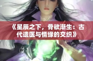 《星辰之下，骨欲渐生：古代遗医与情缘的交织》