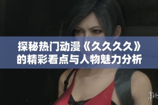 探秘热门动漫《久久久久》的精彩看点与人物魅力分析
