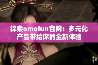 探索omofun官网：多元化产品带给你的全新体验