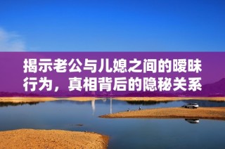 揭示老公与儿媳之间的暧昧行为，真相背后的隐秘关系
