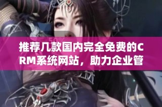 推荐几款国内完全免费的CRM系统网站，助力企业管理提升