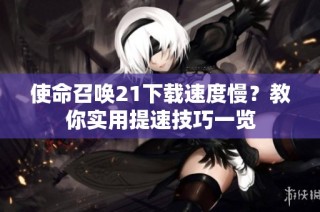 使命召唤21下载速度慢？教你实用提速技巧一览