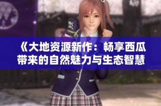 《大地资源新作：畅享西瓜带来的自然魅力与生态智慧》