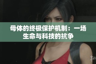母体的终极保护机制：一场生命与科技的抗争