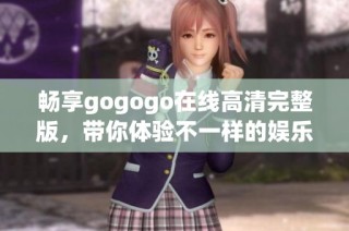 畅享gogogo在线高清完整版，带你体验不一样的娱乐盛宴！