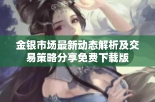 金银市场最新动态解析及交易策略分享免费下载版