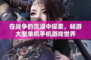 在战争的沉浸中探索，畅游大型单机手机游戏世界