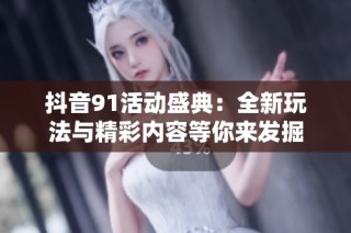 抖音91活动盛典：全新玩法与精彩内容等你来发掘