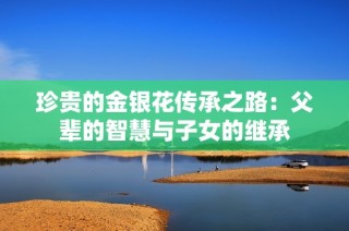 珍贵的金银花传承之路：父辈的智慧与子女的继承