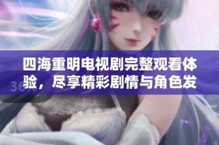 四海重明电视剧完整观看体验，尽享精彩剧情与角色发展