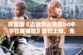 完整版《边做饭边被躁bd中字在线播放》现已上线，免费观看！