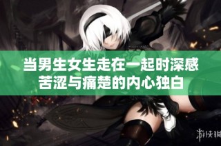 当男生女生走在一起时深感苦涩与痛楚的内心独白