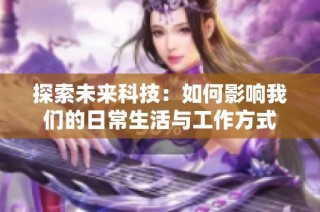探索未来科技：如何影响我们的日常生活与工作方式