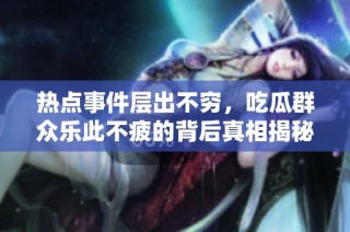热点事件层出不穷，吃瓜群众乐此不疲的背后真相揭秘
