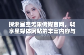 探索星空无限传媒官网，畅享星媒体网站的丰富内容与服务